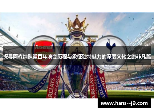 探寻阿森纳队徽百年演变历程与象征独特魅力的深度文化之旅非凡篇