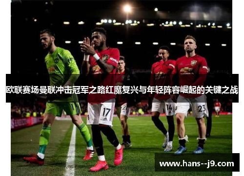 欧联赛场曼联冲击冠军之路红魔复兴与年轻阵容崛起的关键之战