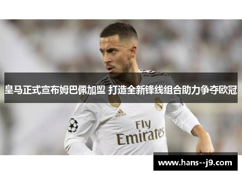 皇马正式宣布姆巴佩加盟 打造全新锋线组合助力争夺欧冠